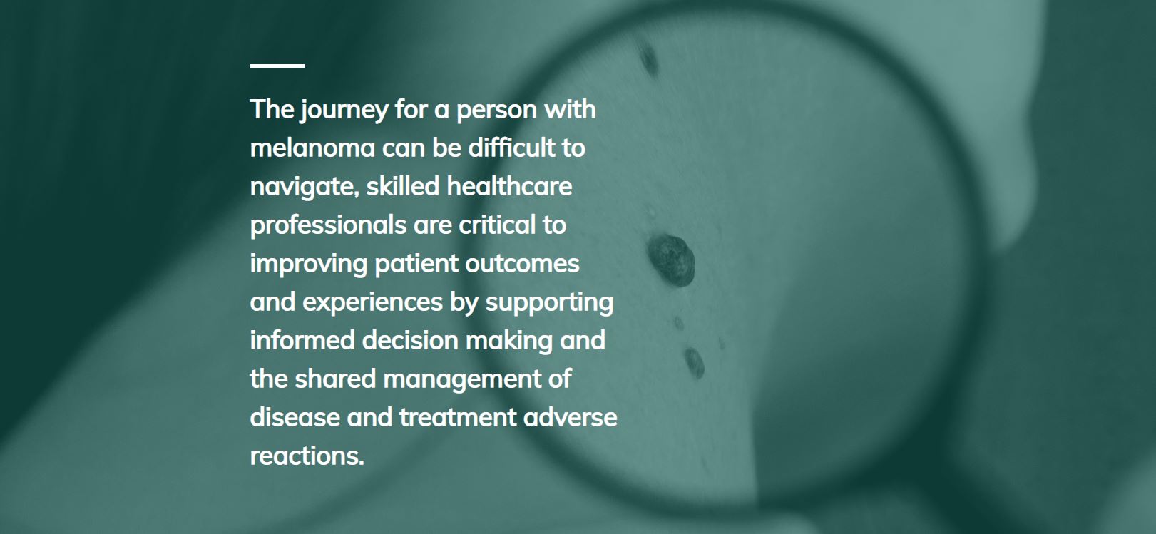 Quote on image of mole spot on skin: The journey for a person with melanoma can be difficult to navigate,   skilled healthcare professionals are critical to improving patient outcomes and experiences by supporting informed decision making and   the shared management of disease and treatment adverse reactions. 